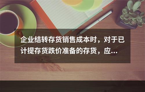 企业结转存货销售成本时，对于已计提存货跌价准备的存货，应借记