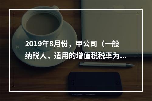 2019年8月份，甲公司（一般纳税人，适用的增值税税率为13