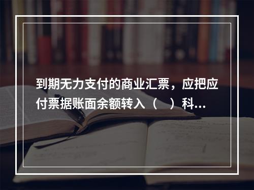 到期无力支付的商业汇票，应把应付票据账面余额转入（　）科目。