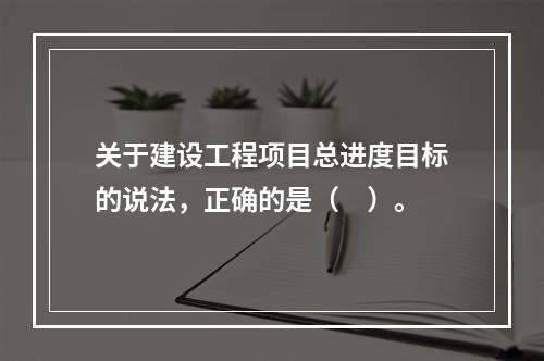 关于建设工程项目总进度目标的说法，正确的是（　）。