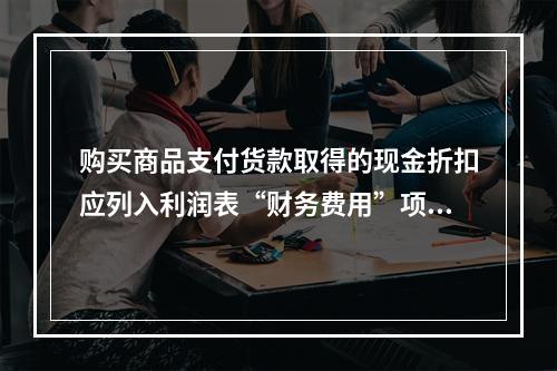 购买商品支付货款取得的现金折扣应列入利润表“财务费用”项目。