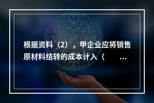 根据资料（2），甲企业应将销售原材料结转的成本计入（　　）。