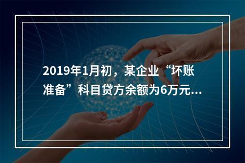 2019年1月初，某企业“坏账准备”科目贷方余额为6万元。1