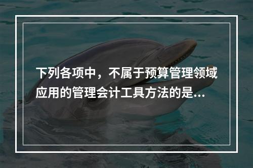 下列各项中，不属于预算管理领域应用的管理会计工具方法的是（　