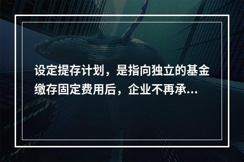 设定提存计划，是指向独立的基金缴存固定费用后，企业不再承担进