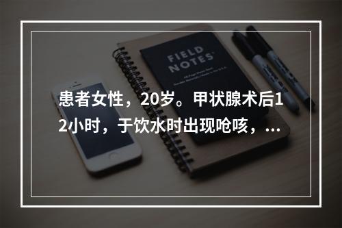 患者女性，20岁。甲状腺术后12小时，于饮水时出现呛咳，初步