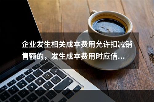 企业发生相关成本费用允许扣减销售额的，发生成本费用时应借记的