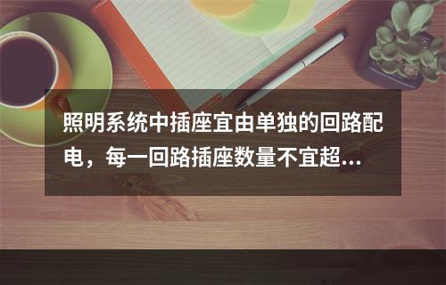 照明系统中插座宜由单独的回路配电，每一回路插座数量不宜超过（