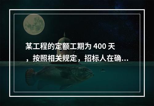 某工程的定额工期为 400 天，按照相关规定，招标人在确定合