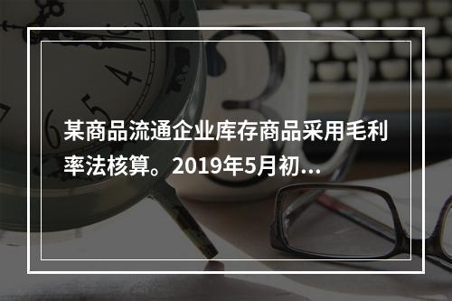 某商品流通企业库存商品采用毛利率法核算。2019年5月初，W