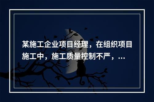 某施工企业项目经理，在组织项目施工中，施工质量控制不严，造成