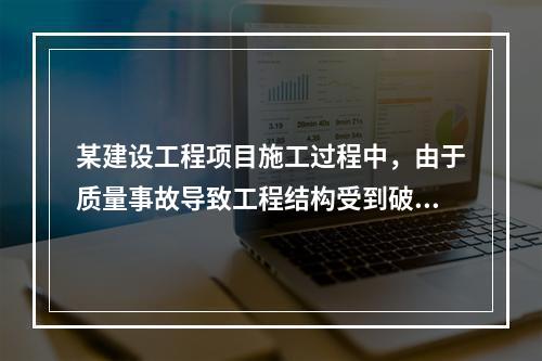 某建设工程项目施工过程中，由于质量事故导致工程结构受到破坏，