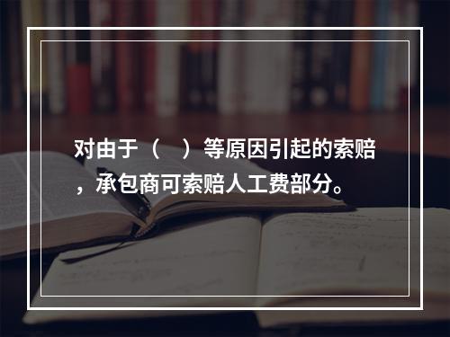 对由于（　）等原因引起的索赔，承包商可索赔人工费部分。