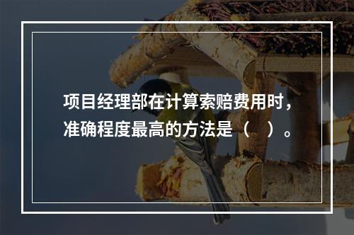 项目经理部在计算索赔费用时，准确程度最高的方法是（　）。