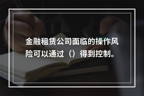 金融租赁公司面临的操作风险可以通过（）得到控制。