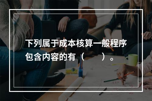 下列属于成本核算一般程序包含内容的有（　　）。