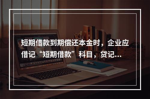 短期借款到期偿还本金时，企业应借记“短期借款”科目，贷记“银