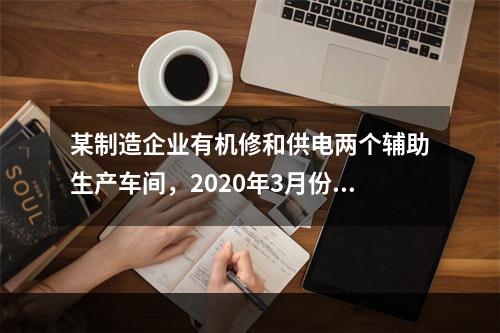 某制造企业有机修和供电两个辅助生产车间，2020年3月份机修