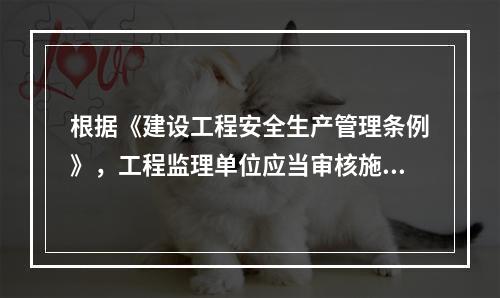 根据《建设工程安全生产管理条例》，工程监理单位应当审核施工组