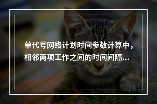 单代号网络计划时间参数计算中，相邻两项工作之间的时间间隔 L