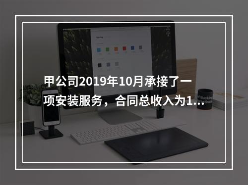 甲公司2019年10月承接了一项安装服务，合同总收入为100