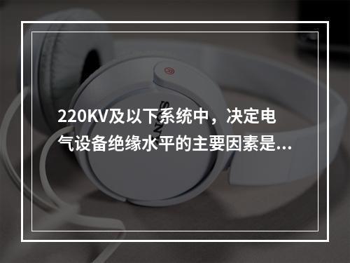 220KV及以下系统中，决定电气设备绝缘水平的主要因素是()