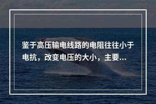 鉴于高压输电线路的电阻往往小于电抗，改变电压的大小，主要改变