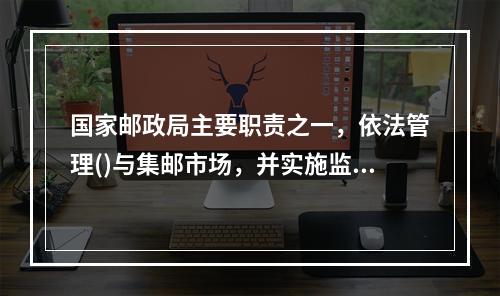 国家邮政局主要职责之一，依法管理()与集邮市场，并实施监督检