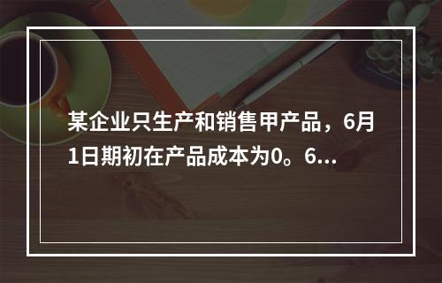 某企业只生产和销售甲产品，6月1日期初在产品成本为0。6月份