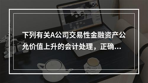 下列有关A公司交易性金融资产公允价值上升的会计处理，正确的是