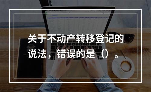 关于不动产转移登记的说法，错误的是（）。