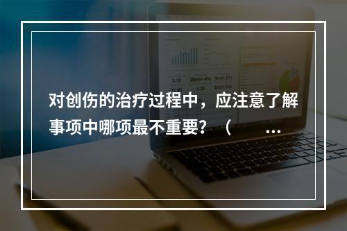 对创伤的治疗过程中，应注意了解事项中哪项最不重要？（　　）