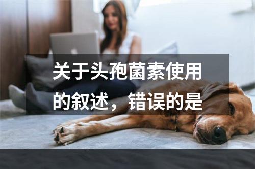 关于头孢菌素使用的叙述，错误的是