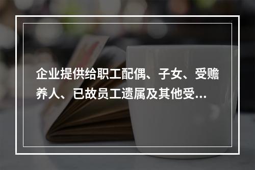 企业提供给职工配偶、子女、受赡养人、已故员工遗属及其他受益人