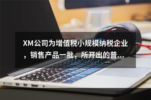 XM公司为增值税小规模纳税企业，销售产品一批，所开出的普通发