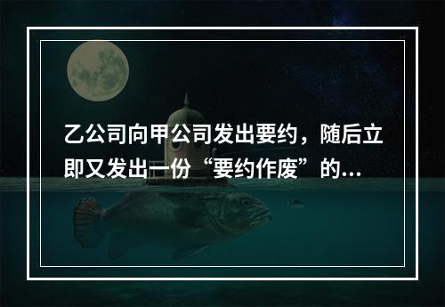 乙公司向甲公司发出要约，随后立即又发出一份“要约作废”的函件