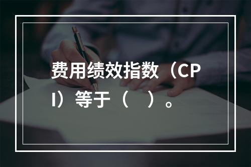 费用绩效指数（CPI）等于（　）。