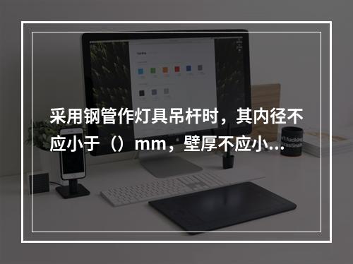 采用钢管作灯具吊杆时，其内径不应小于（）mm，壁厚不应小于1