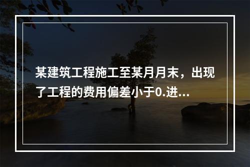 某建筑工程施工至某月月末，出现了工程的费用偏差小于0.进度偏