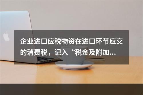 企业进口应税物资在进口环节应交的消费税，记入“税金及附加”科