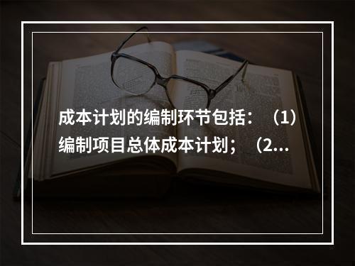 成本计划的编制环节包括：（1）编制项目总体成本计划；（2）确