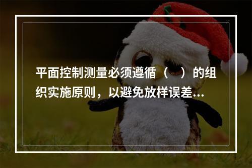 平面控制测量必须遵循（　）的组织实施原则，以避免放样误差的积