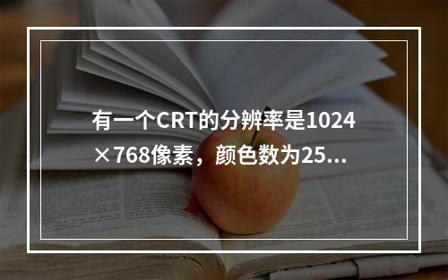 有一个CRT的分辨率是1024×768像素，颜色数为256色