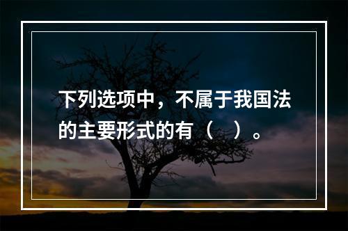 下列选项中，不属于我国法的主要形式的有（　）。