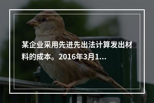 某企业采用先进先出法计算发出材料的成本。2016年3月1日结