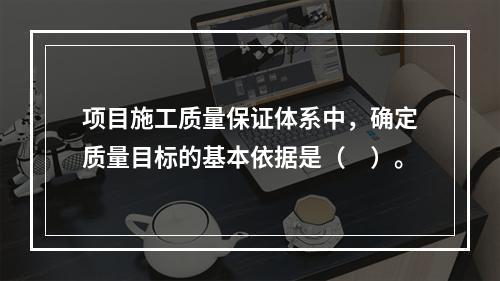 项目施工质量保证体系中，确定质量目标的基本依据是（　）。