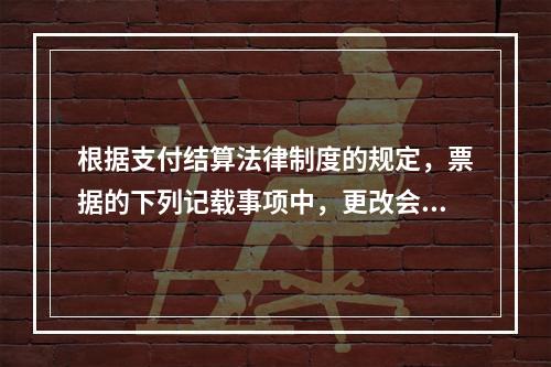 根据支付结算法律制度的规定，票据的下列记载事项中，更改会导致