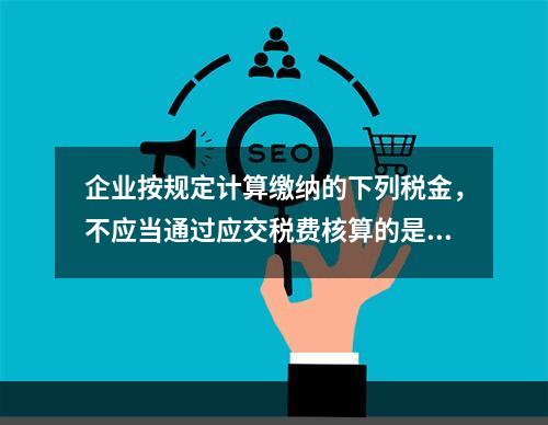 企业按规定计算缴纳的下列税金，不应当通过应交税费核算的是（　