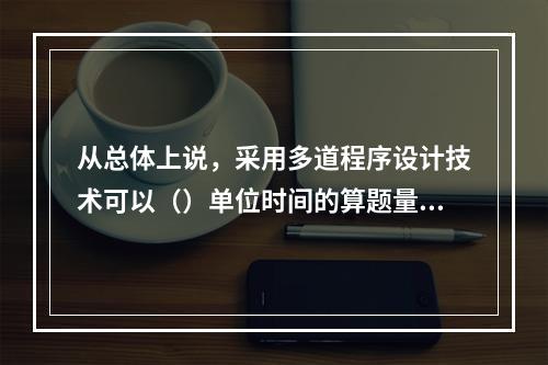 从总体上说，采用多道程序设计技术可以（）单位时间的算题量，但