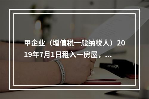 甲企业（增值税一般纳税人）2019年7月1日租入一房屋，租期